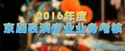 曰逼鸡巴18岁曰逼鸡频视免费国家京剧院2016年度京剧表演专业业务考...